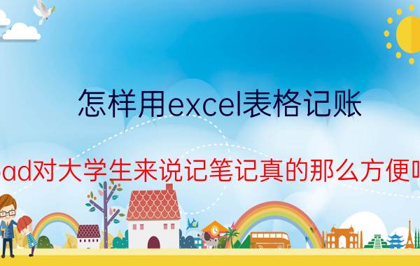 怎样用excel表格记账 ipad对大学生来说记笔记真的那么方便吗？